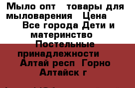 Мыло-опт - товары для мыловарения › Цена ­ 10 - Все города Дети и материнство » Постельные принадлежности   . Алтай респ.,Горно-Алтайск г.